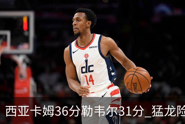 西亚卡姆36分勒韦尔31分 猛龙险胜送骑士2连败